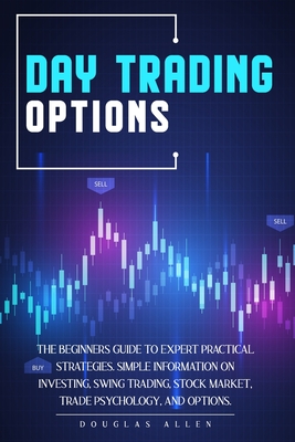 Day Trading Options: The Beginners Guide To Expert Practical Strategies. Simple Information On Investing, Swing Trading, Stock Market, Trade Psychology, And Options. - Allen, Douglas