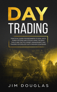 Day Trading: Practical Guide for Beginners to Deal with Forex Options and Stocks Using the Best Tools and Tactics, Money Management and Trading Psychology with Proven Strategies