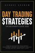 Day Trading Strategies - The Beginner's Guide for 2020: How to Develop the Right Money Management Mindset to Generate a Passive Income and Day Trade for a Living