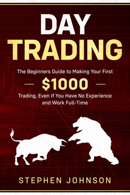 Day Trading: The Beginners Guide to Making Your First $1000 Trading, Even If You Have No Experience and Work Full-Time - Johnson, Stephen