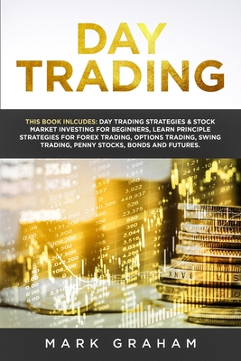 Day Trading: This Book Includes: Day Trading Strategies & Stock Market Investing for Beginners, Learn Principle Strategies for Forex Trading, Options Trading, Swing Trading, Penny Stocks, Bonds and Futures - Graham, Mark
