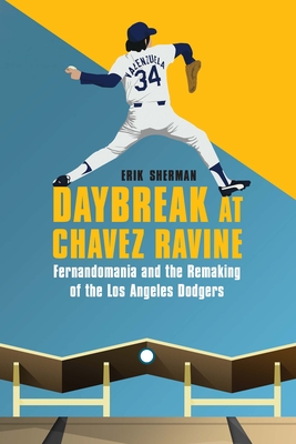 Daybreak at Chavez Ravine: Fernandomania and the Remaking of the Los Angeles Dodgers - Sherman, Erik