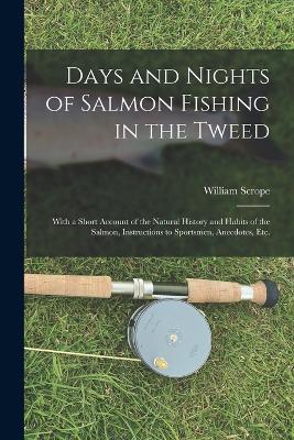 Days and Nights of Salmon Fishing in the Tweed: With a Short Account of the Natural History and Habits of the Salmon, Instructions to Sportsmen, Anecdotes, etc. - Scrope, William