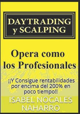 Daytrading Y Scalping: Opera Como Los Profesionales Y Consigue Rentabilidades Por Encima del 200% En Poco Tiempo!! - Nogales Naharro, Isabel