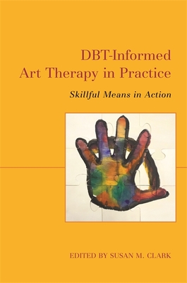Dbt-Informed Art Therapy in Practice: Skillful Means in Action - Clark, Susan M (Editor), and Allen, Emma (Contributions by), and Desouza, Jane (Contributions by)