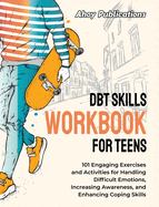 DBT Skills Workbook for Teens: 101 Engaging Exercises and Activities for Handling Difficult Emotions, Increasing Awareness, and Enhancing Coping Skills