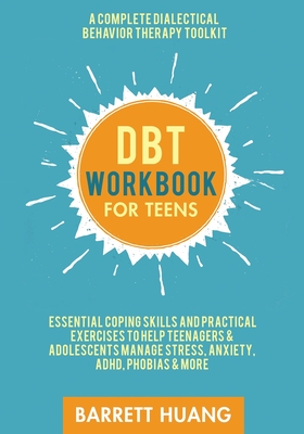 DBT Workbook for Teens: A Complete Dialectical Behavior Therapy Toolkit: Essential Coping Skills and Practical Activities To Help Teenagers & Adolescents Manage Stress, Anxiety, ADHD, Phobias & More - Huang, Barrett