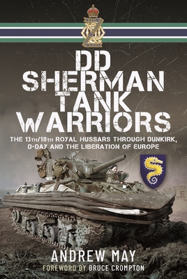 DD Sherman Tank Warriors: The 13th/18th Royal Hussars through Dunkirk, D-Day and the Liberation of Europe - May, Andrew