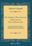 de Alberto Waldsteinio Fridlandiae Duce Proditore: Commentatio Quam Amplissimi Philosophorum Ordinis Auctoritate Ad Obtinendam Docendi Facultatem (Classic Reprint)