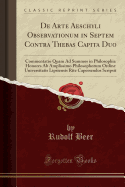 de Arte Aeschyli Observationum in Septem Contra Thebas Capita Duo: Commentatio Quam Ad Summos in Philosophia Honores AB Amplissimo Philosophorum Ordine Universitatis Lipsiensis Rite Capessendos Scripsit (Classic Reprint)