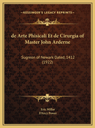 de Arte Phisicali Et de Cirurgia of Master John Arderne: Sugreon of Newark Dated, 1412 (1922)