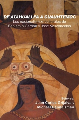 De Atahuallpa a Cuauhtemoc: Los nacionalismo culturales de Benjamn Carrin y Jos Vasconcelos - Carlos Grijalva, Juan (Editor), and Handelsman, Michael (Editor)