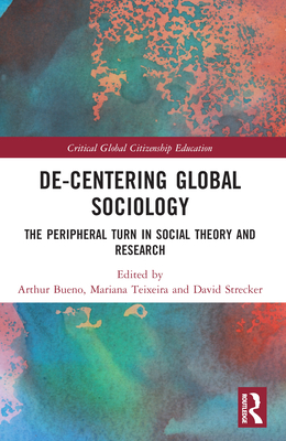 De-Centering Global Sociology: The Peripheral Turn in Social Theory and Research - Bueno, Arthur (Editor), and Teixeira, Mariana (Editor), and Strecker, David (Editor)