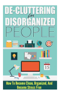 de-Cluttering for Disorganized People - How to Become Clean, Organized, and Stress Free