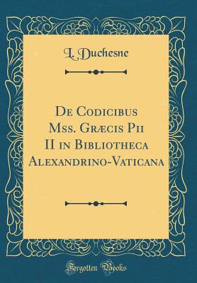 de Codicibus Mss. Grcis Pii II in Bibliotheca Alexandrino-Vaticana (Classic Reprint) - Duchesne, L