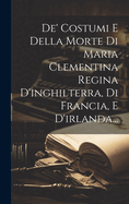 De' Costumi E Della Morte Di Maria Clementina Regina D'inghilterra, Di Francia, E D'irlanda...