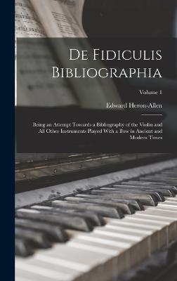 De Fidiculis Bibliographia: Being an Attempt Towards a Bibliography of the Violin and all Other Instruments Played With a bow in Ancient and Modern Times; Volume 1 - Heron-Allen, Edward
