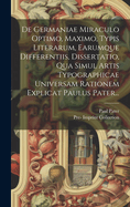 De Germaniae Miraculo Optimo, Maximo, Typis Literarum, Earumque Differentiis, Dissertatio, Qua Simul Artis Typographicae Universam Rationem Explicat Paulus Pater...