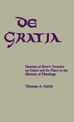 De Gratia: Faustus of Riez's Treatise on Grace and Its Place in the History of Theology - Smith, Thomas A