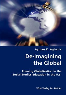 De-imagining the Global- Framing Globalization in the Social Studies Education in the U.S. - Agbaria, Ayman K