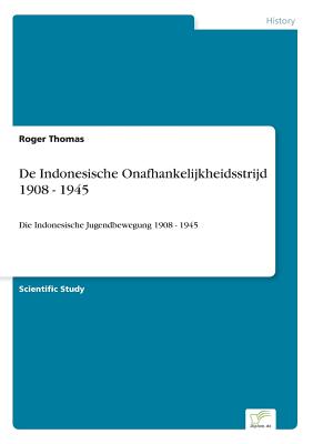 De Indonesische Onafhankelijkheidsstrijd 1908 - 1945: Die Indonesische Jugendbewegung 1908 - 1945 - Thomas, Roger