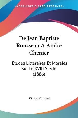 De Jean Baptiste Rousseau A Andre Chenier: Etudes Litteraires Et Morales Sur Le XVIII Siecle (1886) - Fournel, Victor