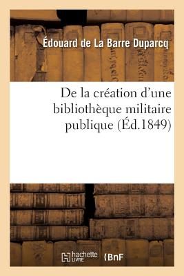 de la Cration d'Une Bibliothque Militaire Publique - de la Barre Duparcq, douard