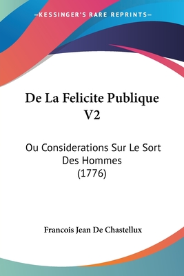 de La Felicite Publique V2: Ou Considerations Sur Le Sort Des Hommes (1776) - Chastellux, Francois Jean De