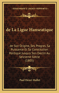 de La Ligue Hanseatique: de Son Origine, Ses Progres, Sa Puissance Et Sa Constitution Politique Jusqu'a Son Declin Au Seizieme Siecle (1805)