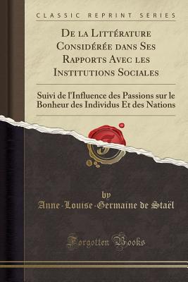 de la Littrature Considre Dans Ses Rapports Avec Les Institutions Sociales: Suivi de l'Influence Des Passions Sur Le Bonheur Des Individus Et Des Nations (Classic Reprint) - Stael, Anne-Louise-Germaine De