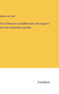 de la Litt?rature Consid?r?e Dans Ses Rapports Avec Les Institutions Sociales