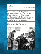 de La Maniere de Negocier Avec Les Souverains. de L'Utilite Des Negociations, Du Choix Des Ambassadeurs & Des Envoyez, & Des Qualitez Necessaires Pour Reussir Dans Ces Emplois.