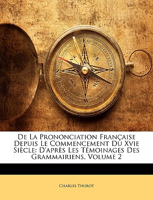 de La Prononciation Francaise Depuis Le Commencement Du Xvie Siecle: D'Apres Les Temoignages Des Grammairiens, Volume 1 - Thurot, Charles