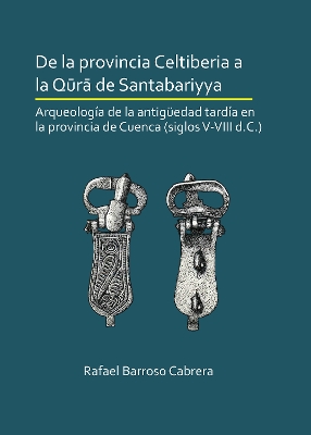 De la provincia Celtiberia a la qura de Santabariyya: Arqueologia de la Antiguedad tardia en la provincia de Cuenca (siglos V-VIII d.C.) - Barroso Cabrera, Rafael