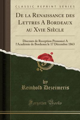 de la Renaissance Des Lettres a Bordeaux Au Xvie Siecle: Discours de Reception Prononce A L'Academie de Bordeaux Le 17 Decembre 1863 (Classic Reprint) - Dezeimeris, Reinhold