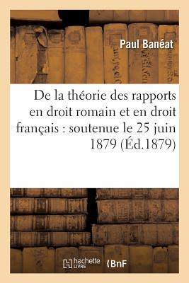 de la Th?orie Des Rapports En Droit Romain Et En Droit Fran?ais: Soutenue Le 25 Juin 1879 - Ban?at, Paul