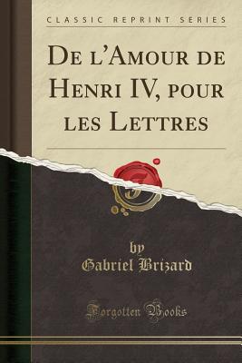 de l'Amour de Henri IV, Pour Les Lettres (Classic Reprint) - Brizard, Gabriel