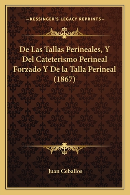 De Las Tallas Perineales, Y Del Cateterismo Perineal Forzado Y De la Talla Perineal (1867) - Ceballos, Juan