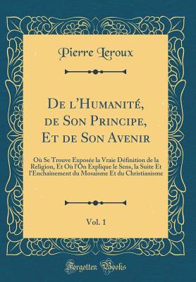 de L'Humanit?, de Son Principe, Et de Son Avenir, Vol. 1: O? Se Trouve Expos?e La Vraie D?finition de la Religion, Et O? L'On Explique Le Sens, La Suite Et L'Encha?nement Du Mosaisme Et Du Christianisme (Classic Reprint) - Leroux, Pierre