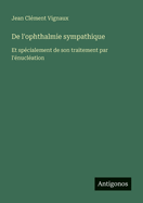 De l'ophthalmie sympathique: Et spcialement de son traitement par l'nuclation