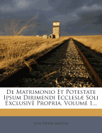 de Matrimonio Et Potestate Ipsum Dirimendi Ecclesiae Soli Exclusive Propria, Auctore Joanne Petro Martin ......