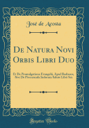 de Natura Novi Orbis Libri Duo: Et de Promulgatione Evangelii, Apud Barbaros, Sive de Procuranda Indorum Salute Libri Sex (Classic Reprint)