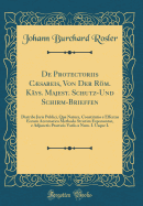 de Protectoriis Csareis, Von Der Rm. K?ys. Majest. Schutz-Und Schirm-Brieffen: Diatribe Juris Publici, Qua Natura, Constitutio E Effectus Eorum Acromatica Methodo Strictim Exponuntur, E Adjunctis Practicis Variis a Num. I. Usque L (Classic Reprint)