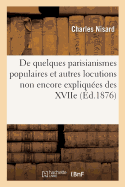 de Quelques Parisianismes Populaires Et Autres Locutions Non Encore Ou Plus Ou Moins: Imparfaitement Expliques Des Xviie, Xviiie Et XIXe Sicles