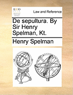 De Sepultura. By Sir Henry Spelman, Kt