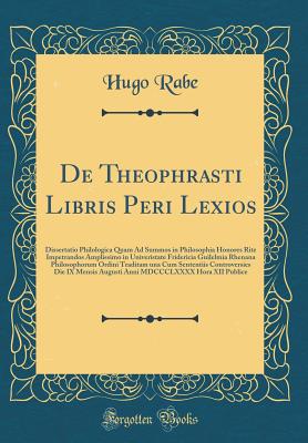 de Theophrasti Libris Peri Lexios: Dissertatio Philologica Quam Ad Summos in Philosophia Honores Rite Impetrandos Amplissimo in Univeristate Fridericia Guilelmia Rhenana Philosophorum Ordini Traditam Una Cum Sententiis Controversies Die IX Mensis Augusti - Rabe, Hugo