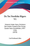 De Tre Nordiske Rigers V1: Historie Under Hans, Christiern Den Anden, Frederik Den Forste, Gustav Vasa, Grevefeiden, 1497-1536 (1870)