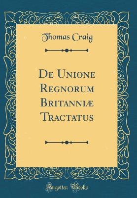 de Unione Regnorum Britanni Tractatus (Classic Reprint) - Craig, Thomas, Sir