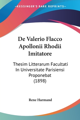 De Valerio Flacco Apollonii Rhodii Imitatore: Thesim Litterarum Facultati In Universitate Parisiensi Proponebat (1898) - Harmand, Rene