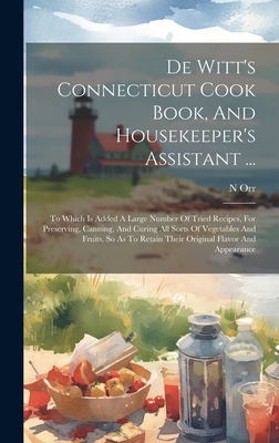 De Witt's Connecticut Cook Book, And Housekeeper's Assistant ...: To Which Is Added A Large Number Of Tried Recipes, For Preserving, Canning, And Curing All Sorts Of Vegetables And Fruits, So As To Retain Their Original Flavor And Appearance - Orr, N